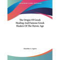 The Origin Of Greek Healing And Famous Greek Healers Of The Heroic Age - Paperback