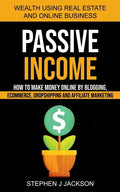 Passive Income: How to Make Money Online by Blogging, Ecommerce, Dropshipping and Affiliate Marketing (Wealth Using Real Estate And Online Business) - Paperback