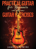 Practical Guitar For Beginners And Guitar Exercises: How To Teach Yourself To Play Your First Songs in 7 Days or Less Including 70+ Tips and Exercises - Hardcover