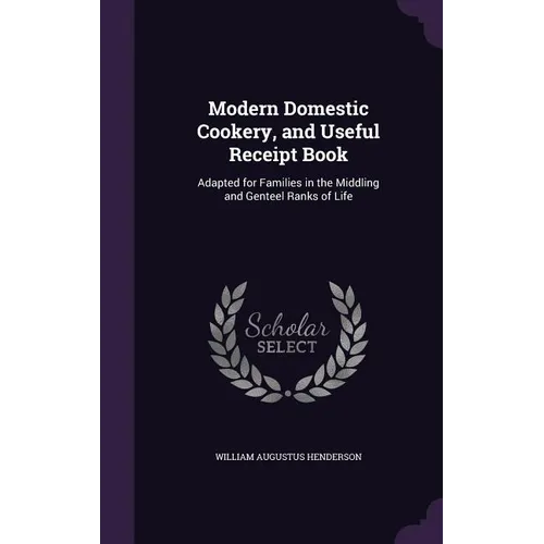 Modern Domestic Cookery, and Useful Receipt Book: Adapted for Families in the Middling and Genteel Ranks of Life - Hardcover