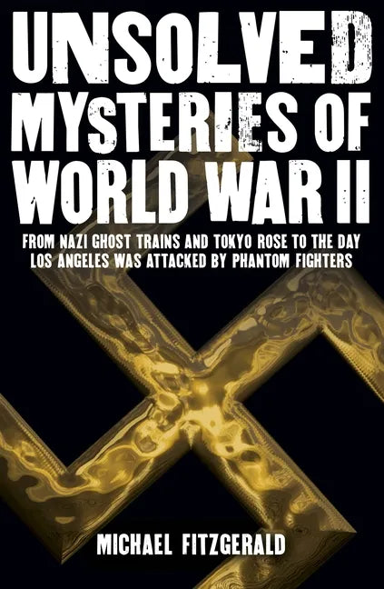 Unsolved Mysteries of World War II: From the Nazi Ghost Train and 'Tokyo Rose' to the Day Los Angeles Was Attacked by Phantom Fighters - Paperback