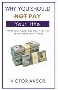 Why You Should Not Pay Your Tithe: What Your Pastor May Never Tell You About Tithes and Offering - Paperback