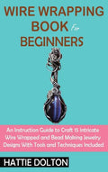 Wire Wrapping Book for Beginners: An Instruction Guide to Craft 15 Intricate Wire Wrapped and Bead Making Jewelry Designs With Tools and Techniques In - Hardcover