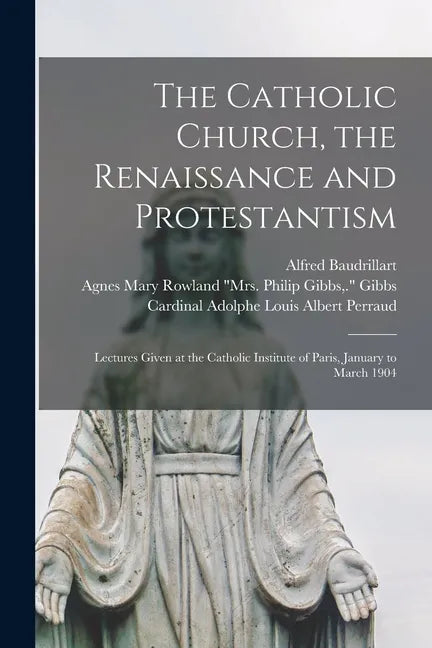 The Catholic Church, the Renaissance and Protestantism; Lectures Given at the Catholic Institute of Paris, January to March 1904 - Paperback
