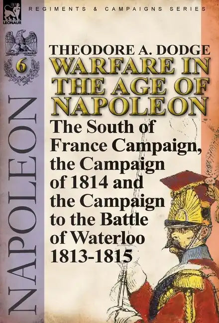 Warfare in the Age of Napoleon-Volume 6: The South of France Campaign, the Campaign of 1814 and the Campaign to the Battle of Waterloo 1813-1815 - Hardcover