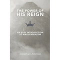 The Power of His Reign: An Easy Introduction to Amillennialism - Paperback