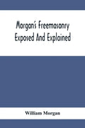 Morgan'S Freemasonry Exposed And Explained; Showing The Origin, History And Nature Of Masonry, Its Effects On The Government, And The Christian Religi - Paperback