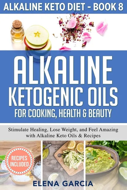 Alkaline Ketogenic Oils For Cooking, Health & Beauty: Stimulate Healing, Lose Weight and Feel Amazing with Alkaline Keto Oils & Recipes - Paperback