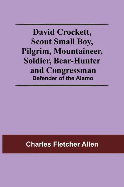 David Crockett, Scout Small Boy, Pilgrim, Mountaineer, Soldier, Bear-Hunter And Congressman; Defender Of The Alamo - Paperback