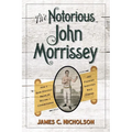 The Notorious John Morrissey: How a Bare-Knuckle Brawler Became a Congressman and Founded Saratoga Race Course - Hardcover
