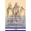 The Breath of Life, or Mal-Respiration: And Its Effects Upon the Enjoyments & Life of Man - Paperback