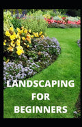 Landscaping for Beginners: Comprehensive Guide to Plan, Plant, Built and Secure your Outdoor Space. Design Ideas for Perfect Landscaping - Paperback