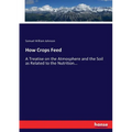 How Crops Feed: A Treatise on the Atmosphere and the Soil as Related to the Nutrition... - Paperback