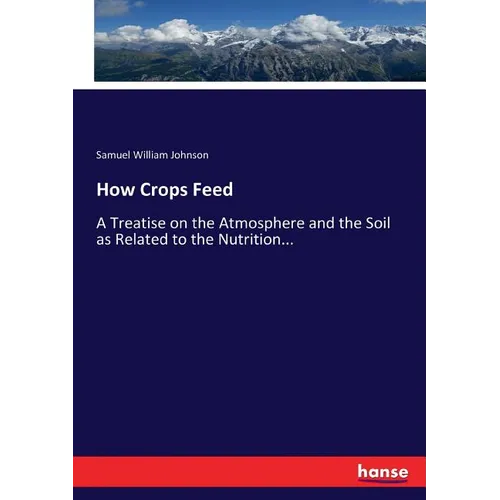 How Crops Feed: A Treatise on the Atmosphere and the Soil as Related to the Nutrition... - Paperback