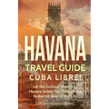 Havana Travel Guide: Cuba Libre! Let the Cultural History of Havana Guide You Through the Authentic Soul of the City - Paperback