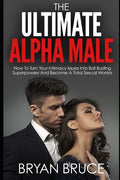 The Ultimate Alpha Male: How To Turn Your Intimacy Issues Into Ball Busting Superpowers And Become A Total Sexual Warrior - Paperback