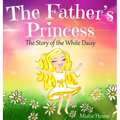 The Father's Princess: The Story of the White Daisy, New Edition (godly books for little girls, kids books about knowing Jesus, princess book - Hardcover