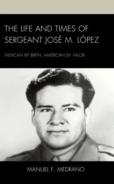 The Life and Times of Sergeant José M. López: Mexican by Birth, American by Valor - Hardcover