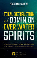 Total Destruction and Dominion Over Water Spirits: Contains Hidden Mysteries, Stronghold Demolishing Prayers and Powerful Decrees to Defeat this Dange - Paperback