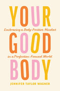 Your Good Body: Embracing a Body-Positive Mindset in a Perfection-Focused World - Paperback