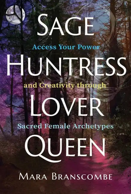 Sage, Huntress, Lover, Queen: Access Your Power and Creativity Through Sacred Female Archetypes - Paperback