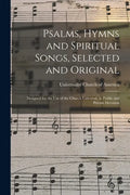 Psalms, Hymns and Spiritual Songs, Selected and Original: Designed for the Use of the Church Universal, in Public and Private Devotion - Paperback