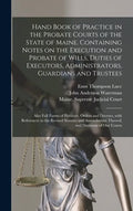 Hand Book of Practice in the Probate Courts of the State of Maine. Containing Notes on the Execution and Probate of Wills, Duties of Executors, Admini - Hardcover