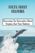 Facts About Dolphins: Discovering The Information About Dolphins And Their Habitats: How Many Species Dolphins Are - Paperback