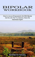 Bipolar Workbook: How to Live an Empowered Life With Bipolar (Get the Life That You Deserve, Never Be Depressed Again!) - Paperback