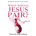 What Would Jesus Pair: Celebrating God's gift of food and wine - Paperback