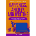 Happiness, Anxiety, and Writing: Using Your Creativity To Live A Calmer, Happier Life - Paperback