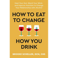 How to Eat to Change How You Drink: Heal Your Gut, Mend Your Mind, and Improve Nutrition to Change Your Relationship with Alcohol - Hardcover