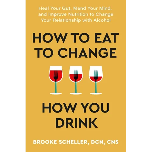 How to Eat to Change How You Drink: Heal Your Gut, Mend Your Mind, and Improve Nutrition to Change Your Relationship with Alcohol - Hardcover