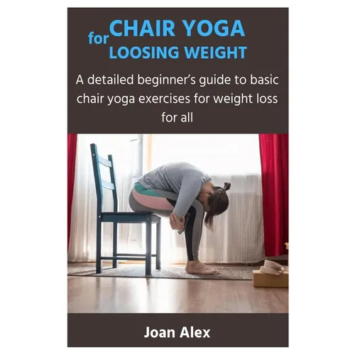 Chair Yoga for Loosing Weight: A detailed beginner's guide to basic chair yoga exercises for weight loss for all - Paperback