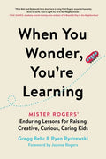 When You Wonder, You're Learning: Mister Rogers' Enduring Lessons for Raising Creative, Curious, Caring Kids - Paperback