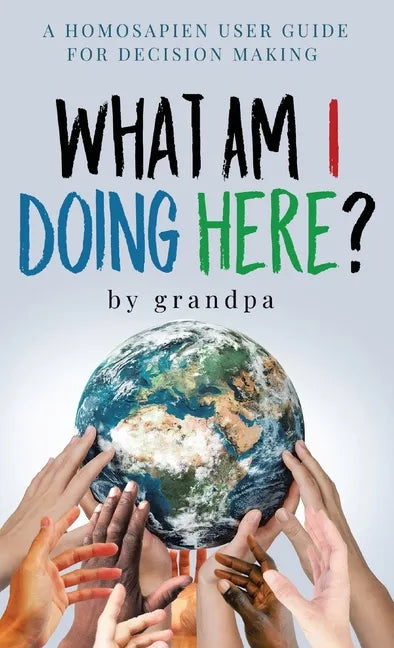 What Am I Doing Here?: A Homosapien User Guide For Decision Making - Hardcover