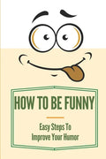 How To Be Funny: Easy Steps To Improve Your Humor: How To Be A Witty Person - Paperback
