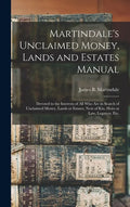 Martindale's Unclaimed Money, Lands and Estates Manual: Devoted to the Interests of All Who Are in Search of Unclaimed Money, Lands or Estates, Next o - Hardcover