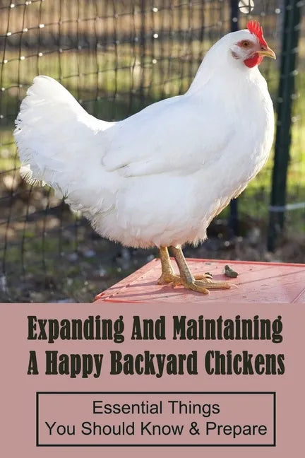 Expanding And Maintaining A Happy Backyard Chickens: Essential Things You Should Know & Prepare: How You Can Accommodate Chicken'S Safety And Thermal - Paperback