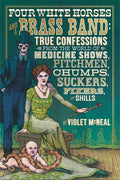 Four White Horses and a Brass Band: True Confessions from the World of Medicine Shows, Pitchmen, Chumps, Suckers, Fixers, and Shills - Paperback