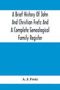 A Brief History Of John And Christian Fretz And A Complete Genealogical Family Register: With Biographies Of Their Descendants From The Earliest Avail - Paperback