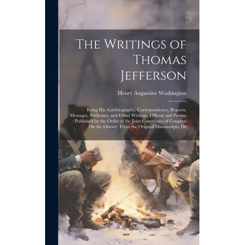 The Writings of Thomas Jefferson: Being His Autobiography, Correspondence, Reports, Messages, Addresses, and Other Writings, Official and Private: Pub - Hardcover