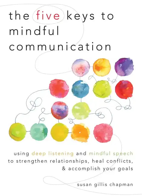 The Five Keys to Mindful Communication: Using Deep Listening and Mindful Speech to Strengthen Relationships, Heal Conflicts, and Accomplish Your Goals - Paperback