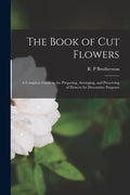 The Book of Cut Flowers: a Complete Guide to the Preparing, Arranging, and Preserving of Flowers for Decorative Purposes - Paperback