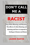 Don't Call Me a Racist: Stop White Blaming and Shaming. The effects of white blaming and shaming and how to respond to feelings of shame and blame - Paperback