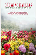 Growing Dahlias Has Never Been Easier: Learn The Simple Cultivation With Lush Pictures Step by Step - Paperback