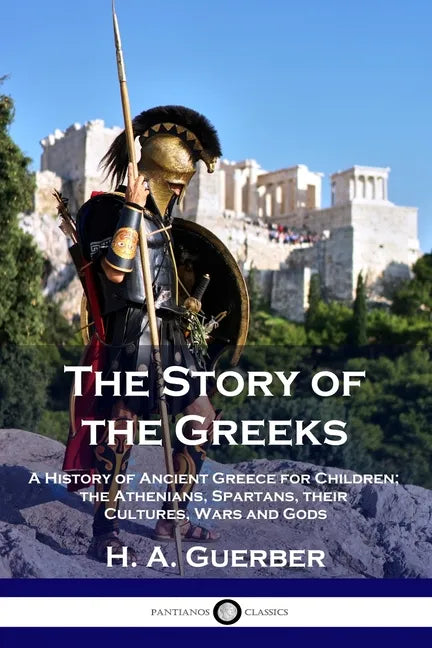 The Story of the Greeks: A History of Ancient Greece for Children; the Athenians, Spartans, their Cultures, Wars and Gods - Paperback