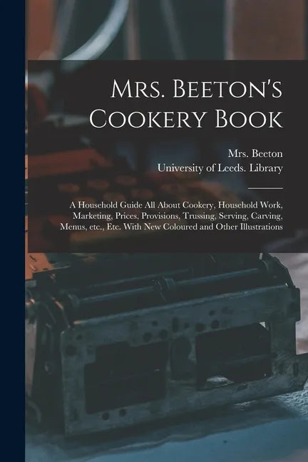 Mrs. Beeton's Cookery Book: a Household Guide All About Cookery, Household Work, Marketing, Prices, Provisions, Trussing, Serving, Carving, Menus, - Paperback