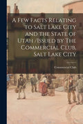A Few Facts Relating to Salt Lake City and the State of Utah /issued by The Commercial Club, Salt Lake City - Paperback