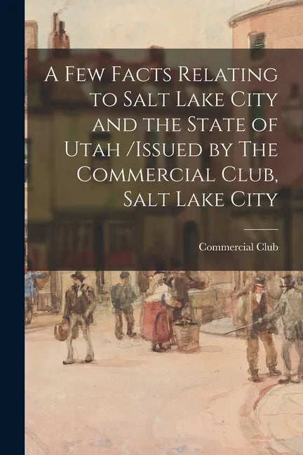 A Few Facts Relating to Salt Lake City and the State of Utah /issued by The Commercial Club, Salt Lake City - Paperback